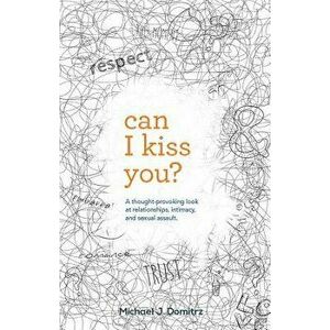 Can I Kiss You: A Thought-Provoking Look at Relationships, Intimacy & Sexual Assault, Paperback - Michael J. Domitrz imagine