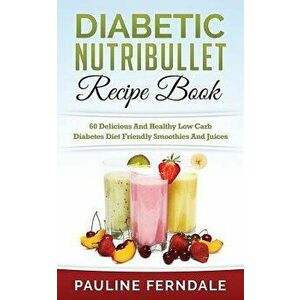 Diabetic Nutribullet Recipe Book: 60 Delicious and Healthy Low Carb Diabetes Diet Friendly Smoothies and Juices, Paperback - Pauline Ferndale imagine
