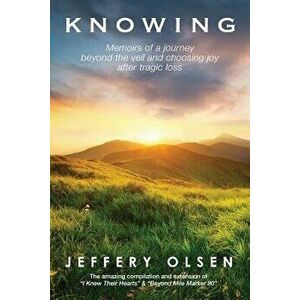 Knowing: Memoirs of a Journey Beyond the Veil and Choosing Joy After Tragic Loss., Paperback - Jeffery Olsen imagine