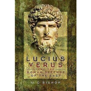Lucius Verus and the Roman Defence of the East, Hardcover - M. C. Bishop imagine