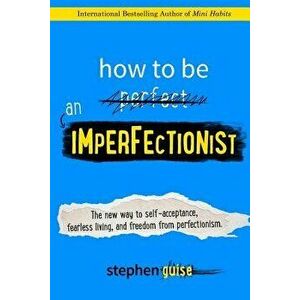 How to Be an Imperfectionist: The New Way to Self-Acceptance, Fearless Living, and Freedom from Perfectionism, Paperback - Stephen Guise imagine