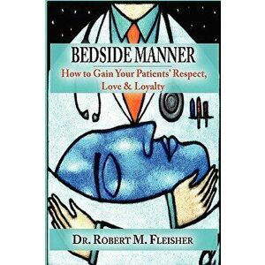 Bedside Manner: How to Gain Your Patients' Respect, Love & Loyalty, Paperback - Robert M. Fleisher imagine