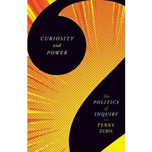 Curiosity and Power. The Politics of Inquiry, Paperback - Perry Zurn imagine