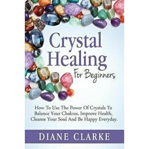 Crystal Healing for Beginners: How to Use the Power of Crystals to Balance Your Chakras, Improve Health, Cleanse Your Soul and Be Happy Everyday, Pape imagine