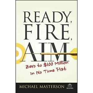 Ready, Fire, Aim: Zero to $100 Million in No Time Flat, Paperback - Michael Masterson imagine