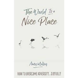 The World Is a Nice Place: How to Overcome Adversity, Joyfully, Paperback - Amy Molloy imagine