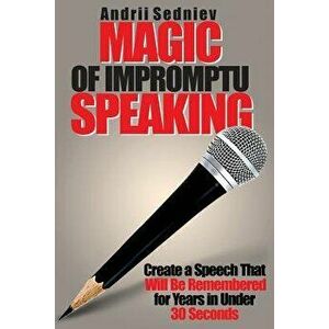 Magic of Impromptu Speaking: Create a Speech That Will Be Remembered for Years in Under 30 Seconds, Paperback - Andrii Sedniev imagine