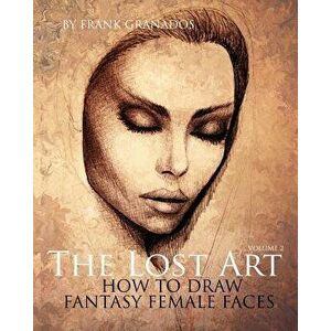 The Lost Art: Volume 2 How to Draw Fantasy Female Faces, Paperback - Frank Granados imagine