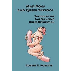 Mad Dogs and Queer Tattoos: Tattooing the San Francisco Queer Revolution, Paperback - Robert E. Roberts imagine
