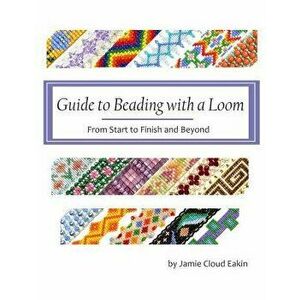 Guide to Beading with a Loom: From Start to Finish and Beyond, Paperback - Jamie Cloud Eakin imagine