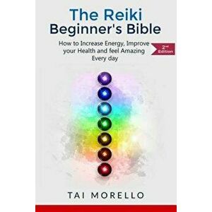 Reiki: The Reiki Beginner's Bible: How to Increase Energy, Improve Your Health and Feel Amazing Every Day, Paperback - Tai Morello imagine