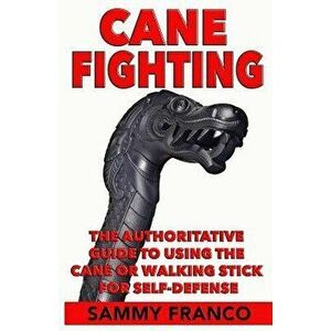 Cane Fighting: The Authoritative Guide to Using the Cane or Walking Stick for Self-Defense, Paperback - Sammy Franco imagine