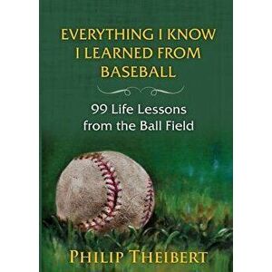 Everything I Know I Learned from Baseball: 99 Life Lessons from the Ball Field, Paperback - Philip Theibert imagine