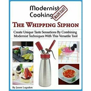 Modernist Cooking Made Easy: The Whipping Siphon: Create Unique Taste Sensations by Combining Modernist Techniques with This Versatile Tool, Paperback imagine