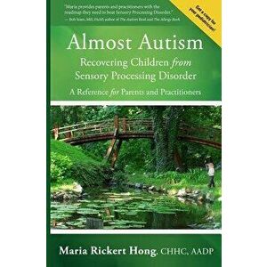 Almost Autism: Recovering Children from Sensory Processing Disorder: A Reference for Parents and Practitioners, Paperback - Maria Rickert Hong imagine