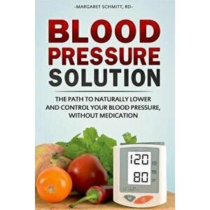 Blood Pressure Solution: The Path to Naturally Lower and Control Your Blood Pressure, Without Medication, Paperback - Margaret Schmitt imagine
