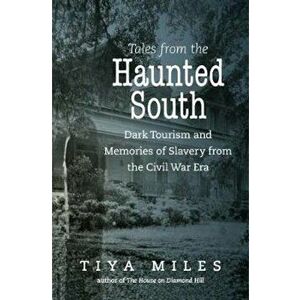 Tales from the Haunted South: Dark Tourism and Memories of Slavery from the Civil War Era, Paperback - Tiya Miles imagine