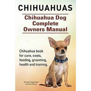 Chihuahuas. Chihuahua Dog Complete Owners Manual. Chihuahua Book for Care, Costs, Feeding, Grooming, Health and Training., Paperback - George Hoppenda imagine