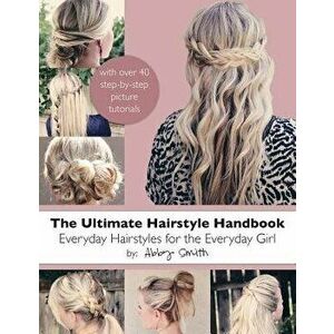 The Ultimate Hairstyle Handbook: Everyday Hairstyles for the Everyday Girl, Paperback - Abby Smith imagine