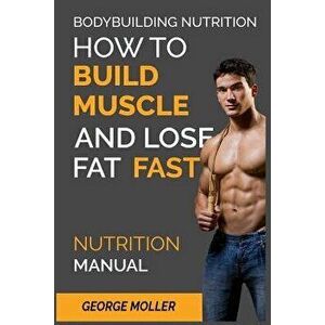 Bodybuilding Nutrition: How to Build Muscle and Lose Fat Fast: Nutrition Manual, Paperback - George Moller imagine
