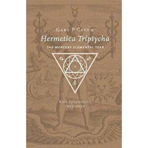 Hermetica Triptycha: The Mercury Elemental Year, with Ephemerides 1925-2050, Paperback - Gary P. Caton imagine