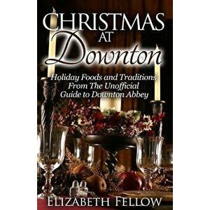 Christmas at Downton: Holiday Foods and Traditions from the Unofficial Guide to Downton Abbey, Paperback - Elizabeth Fellow imagine