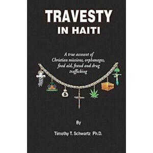 Travesty in Haiti: A True Account of Christian Missions, Orphanages, Fraud, Food Aid and Drug Trafficking, Paperback - Timothy T. Schwartz Ph. D. imagine
