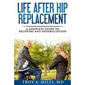 Life After Hip Replacement: A Complete Guide to Recovery & Rehabilitation, Paperback - Dr Troy a. Miles imagine