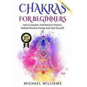 Chakras: Chakras for Beginners - How to Awaken and Balance Chakras, Radiate Positive Energy and Heal Yourself, Paperback - Michael Williams imagine