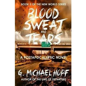 Blood, Sweat & Tears: A Postapocalyptic Novel, Paperback - G. Michael Hopf imagine