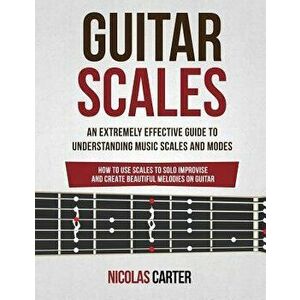 Guitar Scales: An Extremely Effective Guide to Understanding Music Scales and Modes & How to Use Them to Solo, Improvise and Create B, Paperback - Nic imagine