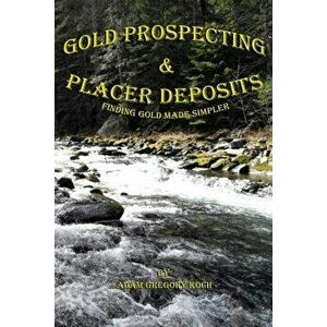 Gold Prospecting & Placer Deposits: Finding Gold Made Simpler, Paperback - MR Adam Gregory Koch imagine
