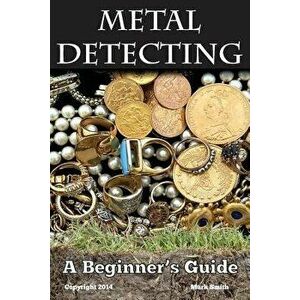 Metal Detecting: A Beginner's Guide: To Mastering the Greatest Hobby in the World, Paperback - Mark Smith imagine
