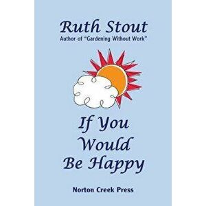 If You Would Be Happy: Cultivate Your Life Like a Garden, Paperback - Ruth Stout imagine