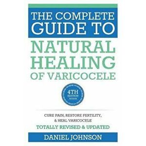 The Complete Guide to Natural Healing of Varicocele: Varicocele Natural Treatment Without Surgery, Paperback - Daniel Johnson imagine
