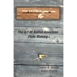 The Art of Native American Flute Making, Paperback - Charlie Mato-Toyela imagine