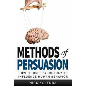 Methods of Persuasion: How to Use Psychology to Influence Human Behavior, Paperback - Kolenda, Nick imagine