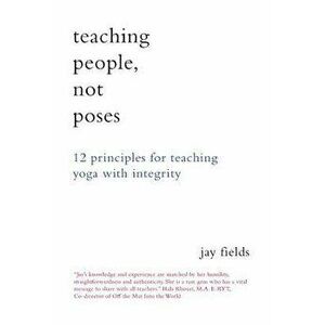 Teaching People Not Poses: 12 Principles for Teaching Yoga with Integrity, Paperback - Jay Fields imagine