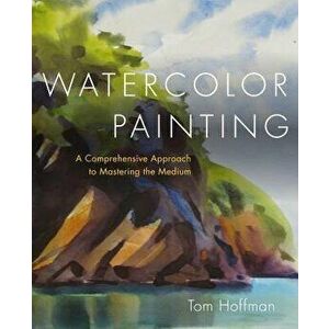 Watercolor Painting: A Comprehensive Approach to Mastering the Medium, Hardcover - Tom Hoffmann imagine
