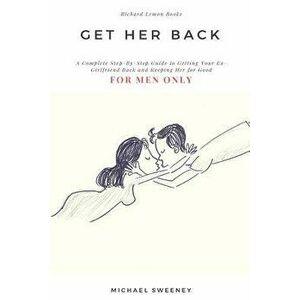 Get Her Back: For Men Only - A Complete Step-By-Step Guide on How to Get Your Ex Girlfriend Back and Keep Her for Good, Paperback - Michael Sweeney imagine