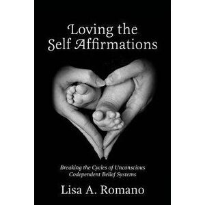 Loving the Self Affirmations: Breaking the Cycles of Codependent Unconscious Belief Systems, Paperback - MS Lisa a. Romano imagine