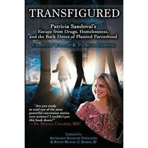 Transfigured: Patricia Sandoval's Escape from Drugs, Homelessness, and the Back Doors of Planned Parenthood, Paperback - Christine Watkins imagine