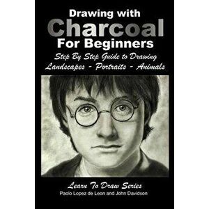 Drawing with Charcoal for Beginners: Step by Step Guide to Drawing Landscapes - Portraits - Animals, Paperback - John Davidson imagine