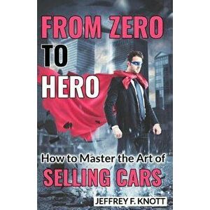 From Zero to Hero: How to Master the Art of Selling Cars, Paperback - Mr Jeffrey F. Knott imagine