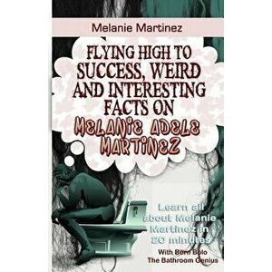Melanie Martinez: Flying High to Success, Weird and Interesting Facts on Melanie Adele Martinez!, Paperback - Bern Bolo imagine