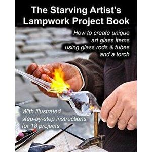 The Starving Artist's Lampwork Project Book: How to Create Unique Art Glass Items Using Glass Rods & Tubes and a Torch, Paperback - Fledgling Studio imagine