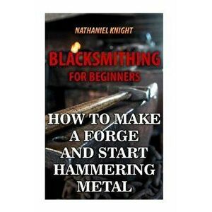 Blacksmithing for Beginners: How to Make a Forge and Start Hammering Metal, Paperback - Nathaniel Knight imagine