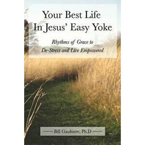 Your Best Life in Jesus' Easy Yoke: Rhythms of Grace to de-Stress and Live Empowered, Paperback - Bill Gaultiere Phd imagine