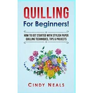 Quilling for Beginners!: How to Get Started with Stylish Paper Quilling Techniques, Tips & Projects, Paperback - Cindy Neals imagine