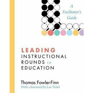 Leading Instructional Rounds in Education: A Facilitator's Guide, Paperback - Thomas Fowler-Finn imagine